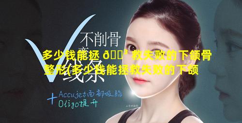 多少钱能拯 🌳 救失败的下颌骨整形(多少钱能拯救失败的下颌 ☘ 骨整形医生)